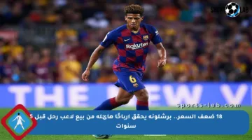 18 ضعف السعر.. برشلونة يحقق أرباحًا هائلة من بيع لاعب رحل قبل 5 سنوات